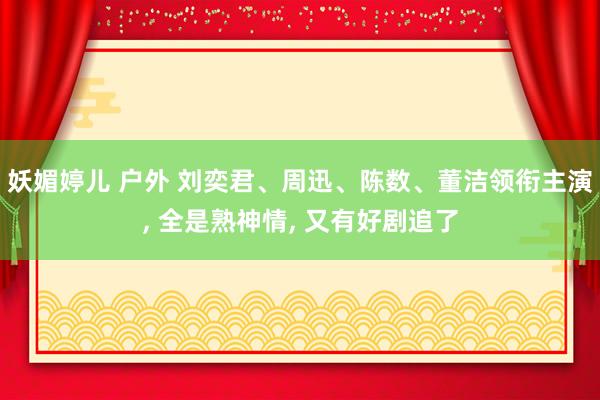 妖媚婷儿 户外 刘奕君、周迅、陈数、董洁领衔主演, 全是熟神情, 又有好剧追了