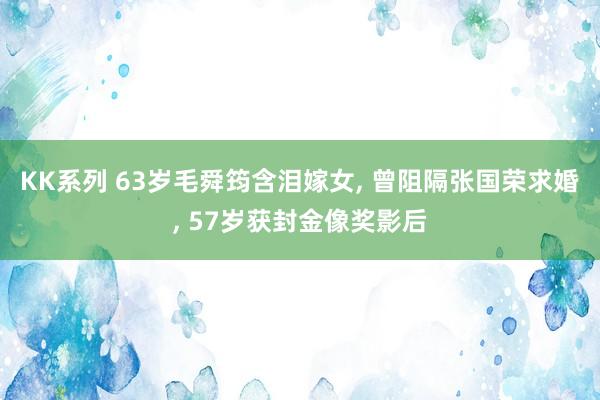 KK系列 63岁毛舜筠含泪嫁女, 曾阻隔张国荣求婚, 57岁获封金像奖影后