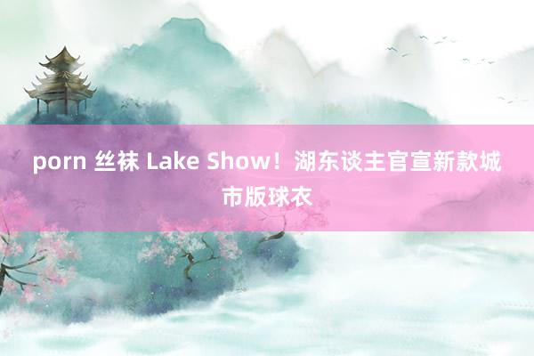 porn 丝袜 Lake Show！湖东谈主官宣新款城市版球衣