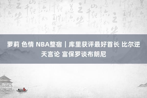 萝莉 色情 NBA整宿｜库里获评最好首长 比尔逆天言论 富保罗谈布朗尼