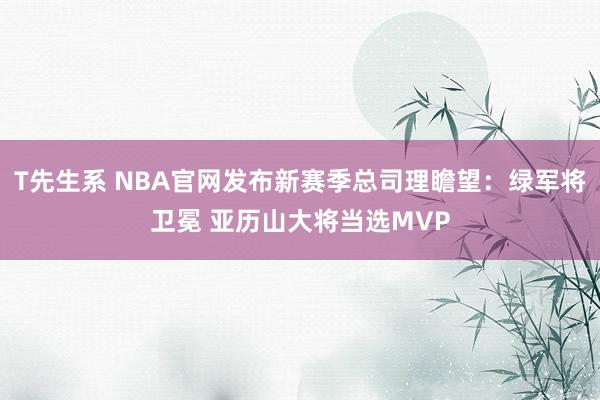 T先生系 NBA官网发布新赛季总司理瞻望：绿军将卫冕 亚历山大将当选MVP