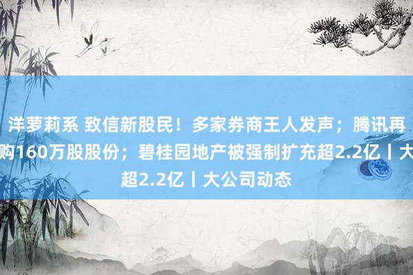 洋萝莉系 致信新股民！多家券商王人发声；腾讯再开首！回购160万股股份；碧桂园地产被强制扩充超2.2亿丨大公司动态