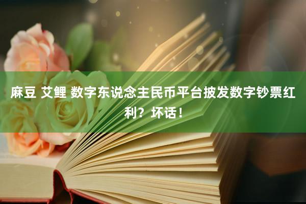 麻豆 艾鲤 数字东说念主民币平台披发数字钞票红利？坏话！