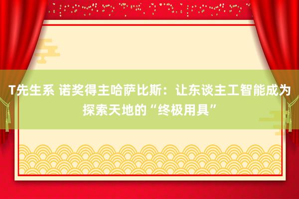 T先生系 诺奖得主哈萨比斯：让东谈主工智能成为探索天地的“终极用具”