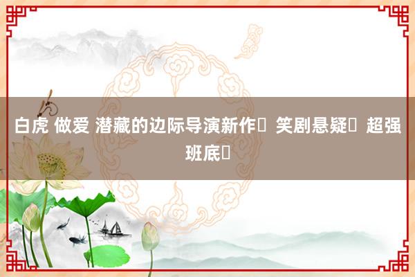 白虎 做爱 潜藏的边际导演新作❗笑剧悬疑❗超强班底❗