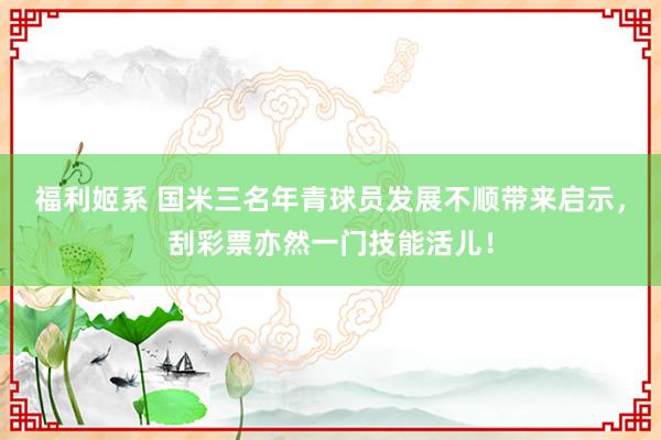 福利姬系 国米三名年青球员发展不顺带来启示，刮彩票亦然一门技能活儿！