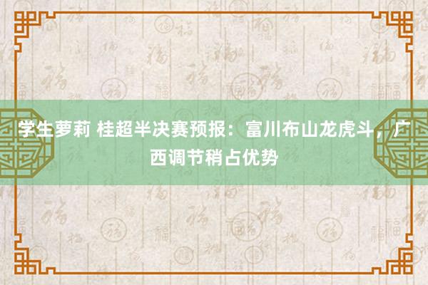 学生萝莉 桂超半决赛预报：富川布山龙虎斗，广西调节稍占优势