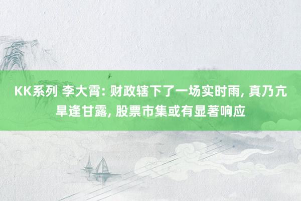 KK系列 李大霄: 财政辖下了一场实时雨, 真乃亢旱逢甘露, 股票市集或有显著响应