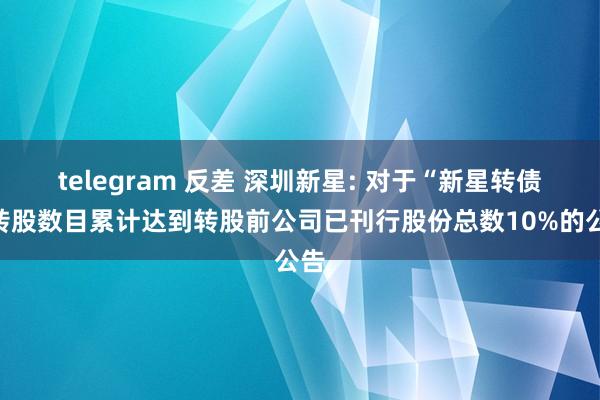 telegram 反差 深圳新星: 对于“新星转债”转股数目累计达到转股前公司已刊行股份总数10%的公告