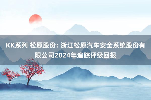 KK系列 松原股份: 浙江松原汽车安全系统股份有限公司2024年追踪评级回报