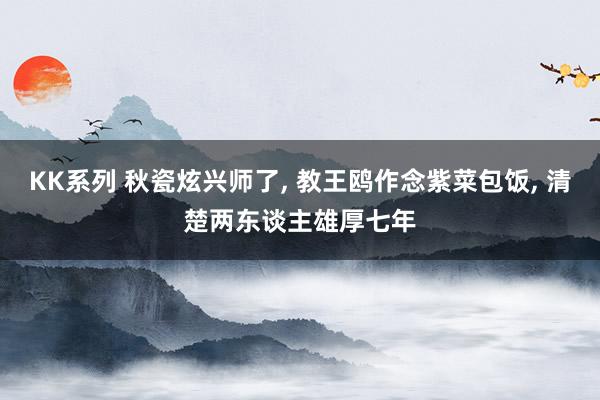 KK系列 秋瓷炫兴师了, 教王鸥作念紫菜包饭, 清楚两东谈主雄厚七年