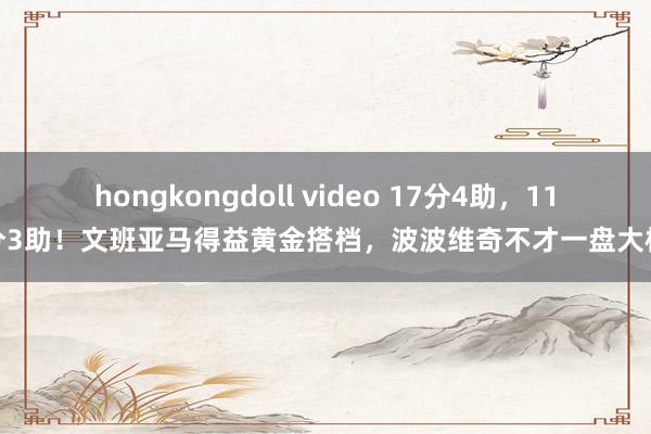 hongkongdoll video 17分4助，11分3助！文班亚马得益黄金搭档，波波维奇不才一盘大棋