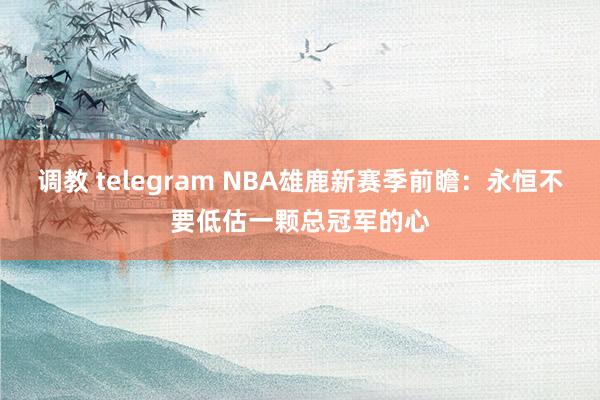 调教 telegram NBA雄鹿新赛季前瞻：永恒不要低估一颗总冠军的心