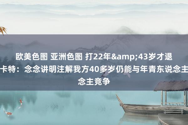 欧美色图 亚洲色图 打22年&43岁才退役？卡特：念念讲明注解我方40多岁仍能与年青东说念主竞争