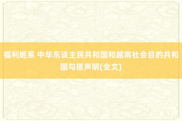 福利姬系 中华东谈主民共和国和越南社会目的共和国勾搭声明(全文)