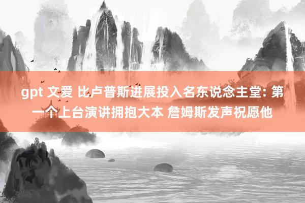 gpt 文爱 比卢普斯进展投入名东说念主堂: 第一个上台演讲拥抱大本 詹姆斯发声祝愿他