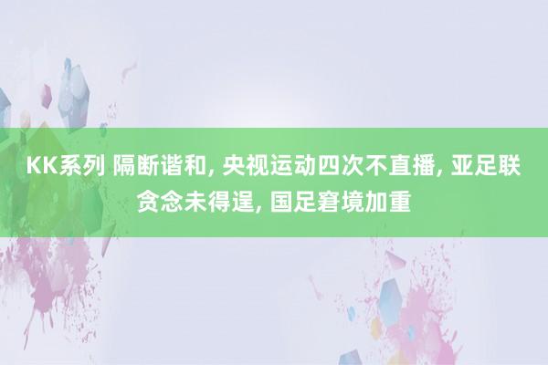 KK系列 隔断谐和, 央视运动四次不直播, 亚足联贪念未得逞, 国足窘境加重