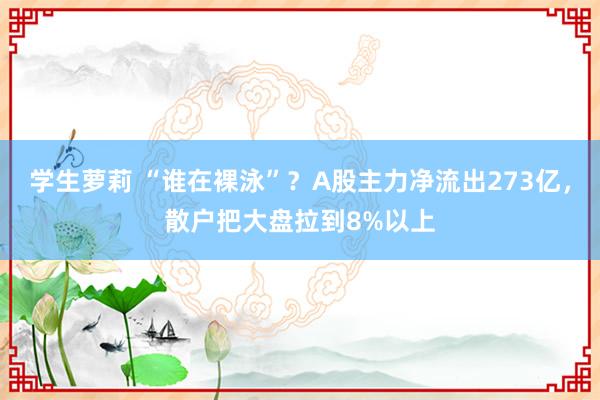 学生萝莉 “谁在裸泳”？A股主力净流出273亿，散户把大盘拉到8%以上