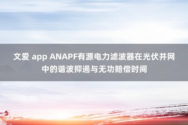 文爱 app ANAPF有源电力滤波器在光伏并网中的谐波抑遏与无功赔偿时间