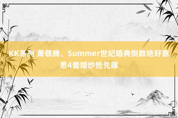 KK系列 萧敬腾、Summer世纪婚典倒数　绝好意思4套婚纱抢先曝