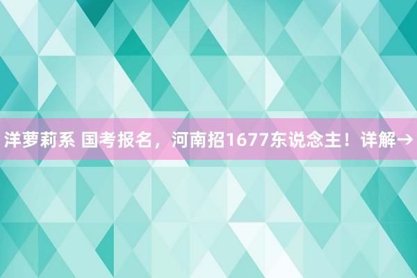 洋萝莉系 国考报名，河南招1677东说念主！详解→