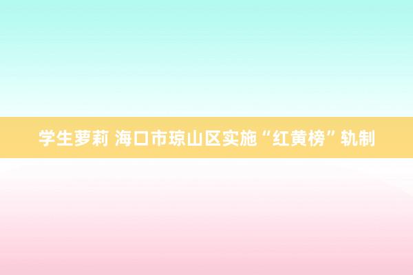 学生萝莉 海口市琼山区实施“红黄榜”轨制