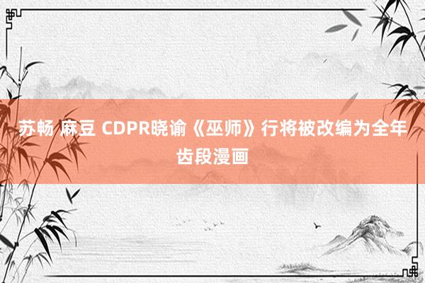 苏畅 麻豆 CDPR晓谕《巫师》行将被改编为全年齿段漫画