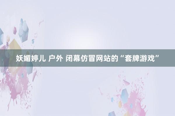 妖媚婷儿 户外 闭幕仿冒网站的“套牌游戏”