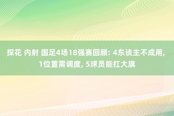 探花 内射 国足4场18强赛回顾: 4东谈主不成用, 1位置需调度, 5球员能扛大旗