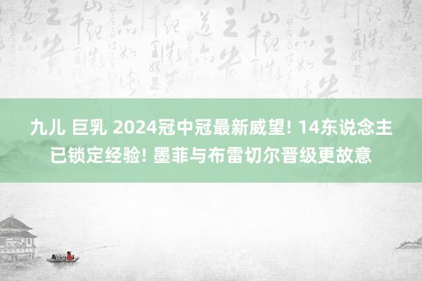 九儿 巨乳 2024冠中冠最新威望! 14东说念主已锁定经验! 墨菲与布雷切尔晋级更故意