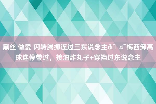 黑丝 做爱 闪转腾挪连过三东说念主🤯梅西卸高球连停带过，接油炸丸子+穿裆过东说念主