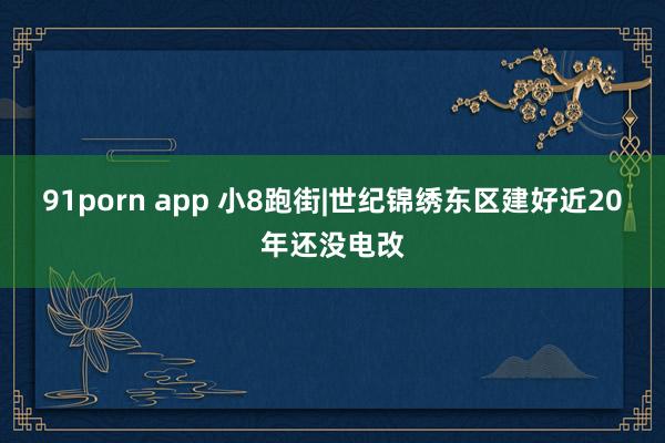 91porn app 小8跑街|世纪锦绣东区建好近20年还没电改