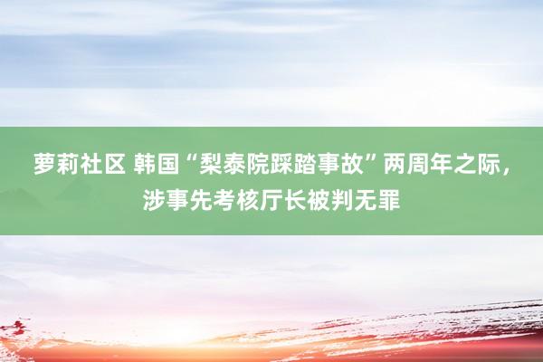 萝莉社区 韩国“梨泰院踩踏事故”两周年之际，涉事先考核厅长被判无罪