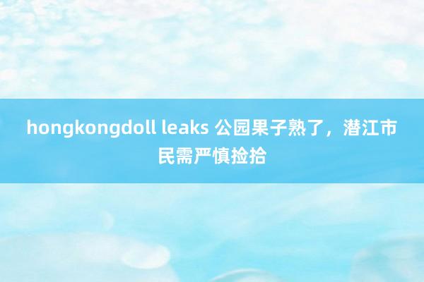 hongkongdoll leaks 公园果子熟了，潜江市民需严慎捡拾