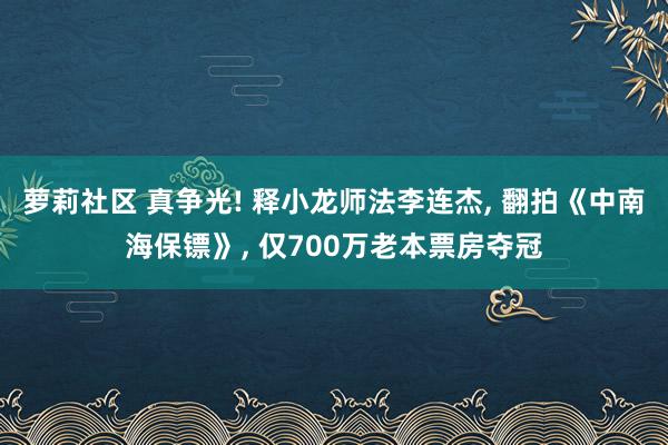 萝莉社区 真争光! 释小龙师法李连杰, 翻拍《中南海保镖》, 仅700万老本票房夺冠