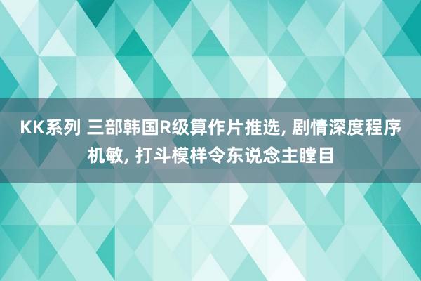 KK系列 三部韩国R级算作片推选, 剧情深度程序机敏, 打斗模样令东说念主瞠目