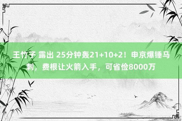 王竹子 露出 25分钟轰21+10+2！申京爆锤马刺，费根让火箭入手，可省俭8000万