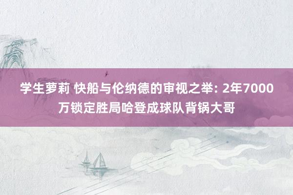 学生萝莉 快船与伦纳德的审视之举: 2年7000万锁定胜局哈登成球队背锅大哥