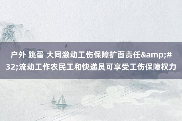 户外 跳蛋 大同激动工伤保障扩面责任&#32;流动工作农民工和快递员可享受工伤保障权力