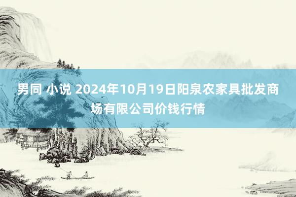 男同 小说 2024年10月19日阳泉农家具批发商场有限公司价钱行情