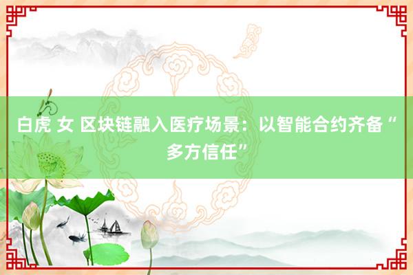 白虎 女 区块链融入医疗场景：以智能合约齐备“多方信任”