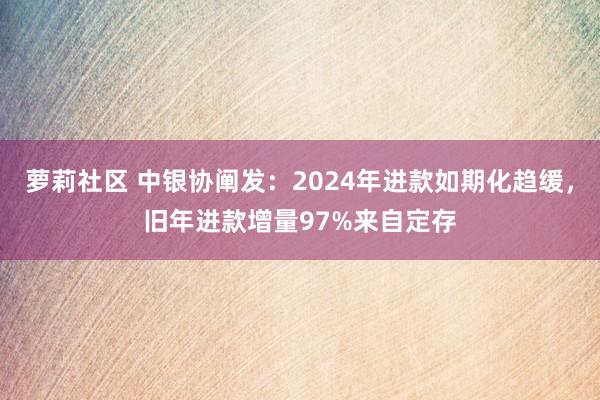 萝莉社区 中银协阐发：2024年进款如期化趋缓，旧年进款增量97%来自定存