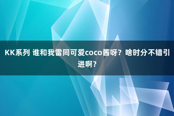 KK系列 谁和我雷同可爱coco酱呀？啥时分不错引进啊？