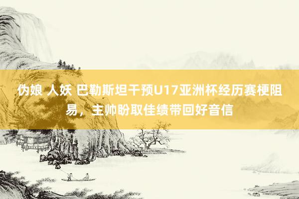 伪娘 人妖 巴勒斯坦干预U17亚洲杯经历赛梗阻易，主帅盼取佳绩带回好音信