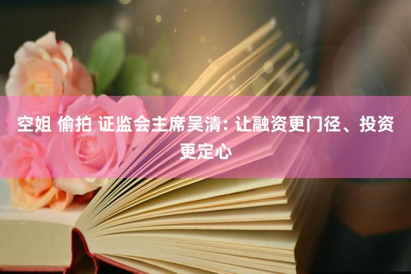 空姐 偷拍 证监会主席吴清: 让融资更门径、投资更定心