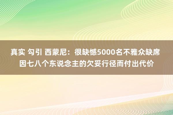 真实 勾引 西蒙尼：很缺憾5000名不雅众缺席 因七八个东说念主的欠妥行径而付出代价