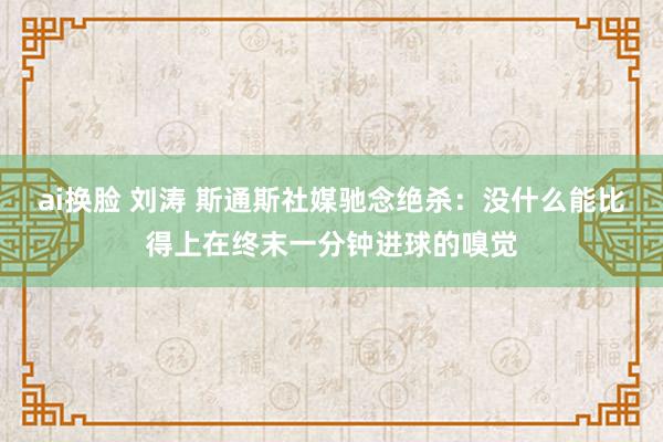 ai换脸 刘涛 斯通斯社媒驰念绝杀：没什么能比得上在终末一分钟进球的嗅觉