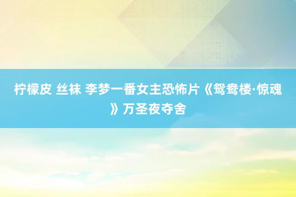 柠檬皮 丝袜 李梦一番女主恐怖片《鸳鸯楼·惊魂》万圣夜夺舍