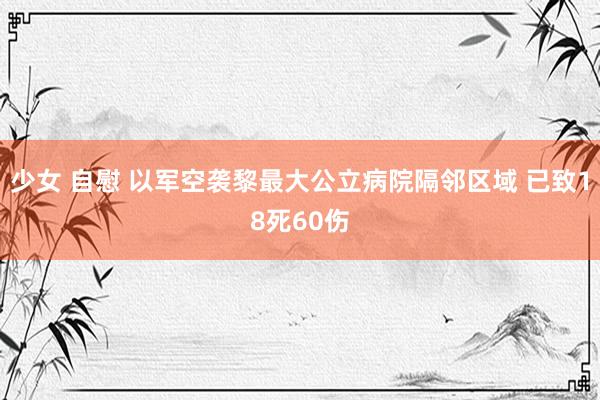 少女 自慰 以军空袭黎最大公立病院隔邻区域 已致18死60伤