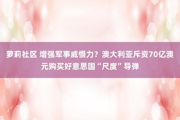 萝莉社区 增强军事威慑力？澳大利亚斥资70亿澳元购买好意思国“尺度”导弹